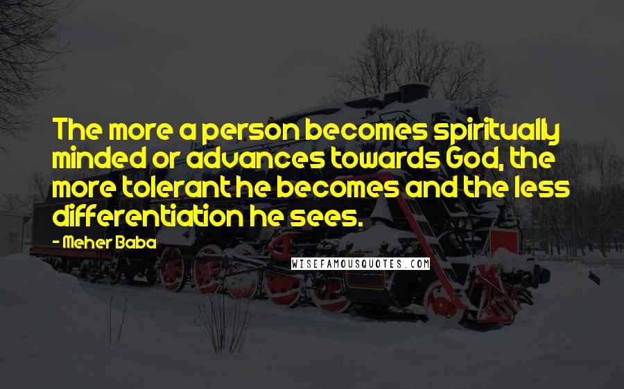Meher Baba Quotes: The more a person becomes spiritually minded or advances towards God, the more tolerant he becomes and the less differentiation he sees.