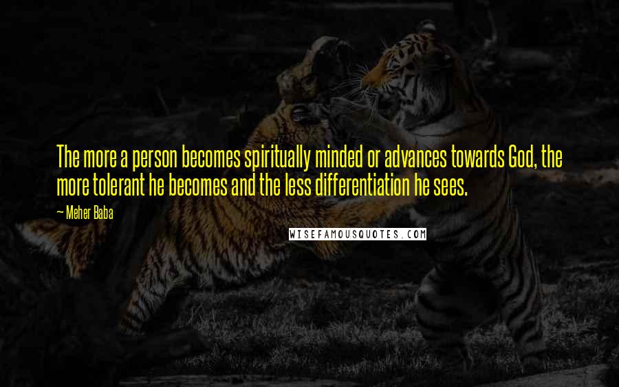 Meher Baba Quotes: The more a person becomes spiritually minded or advances towards God, the more tolerant he becomes and the less differentiation he sees.