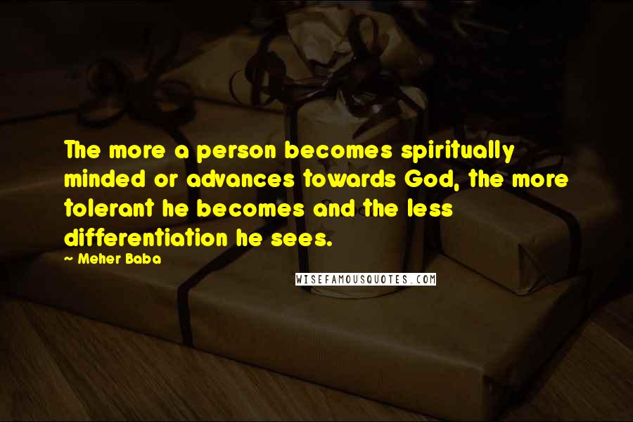 Meher Baba Quotes: The more a person becomes spiritually minded or advances towards God, the more tolerant he becomes and the less differentiation he sees.