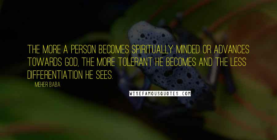 Meher Baba Quotes: The more a person becomes spiritually minded or advances towards God, the more tolerant he becomes and the less differentiation he sees.