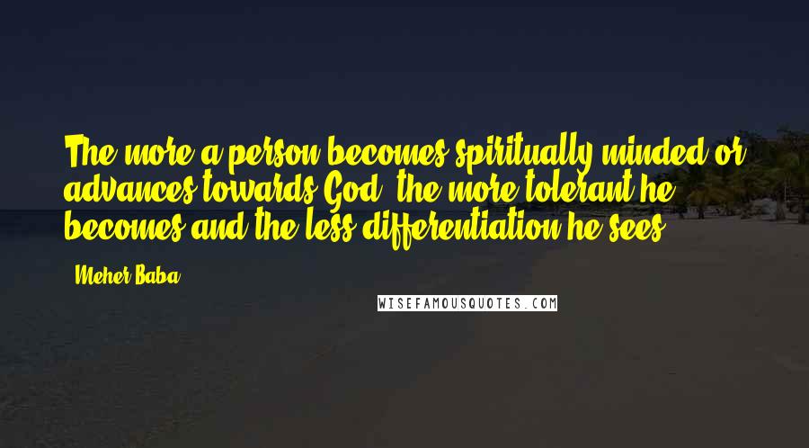 Meher Baba Quotes: The more a person becomes spiritually minded or advances towards God, the more tolerant he becomes and the less differentiation he sees.