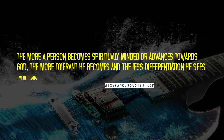 Meher Baba Quotes: The more a person becomes spiritually minded or advances towards God, the more tolerant he becomes and the less differentiation he sees.