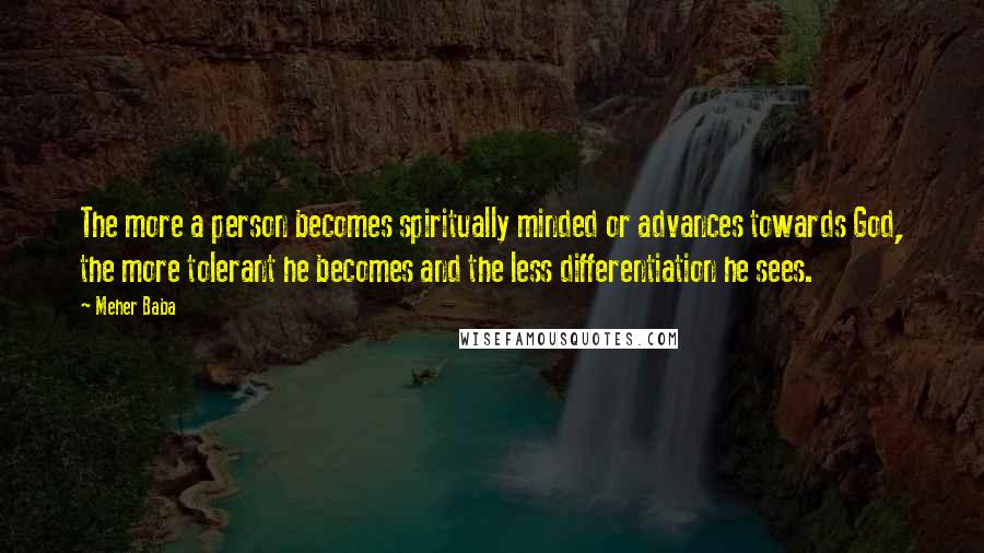 Meher Baba Quotes: The more a person becomes spiritually minded or advances towards God, the more tolerant he becomes and the less differentiation he sees.
