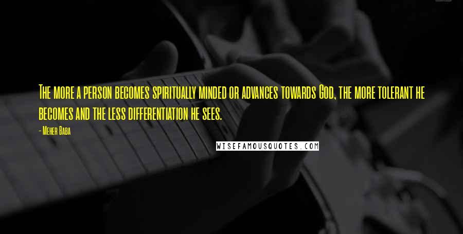 Meher Baba Quotes: The more a person becomes spiritually minded or advances towards God, the more tolerant he becomes and the less differentiation he sees.
