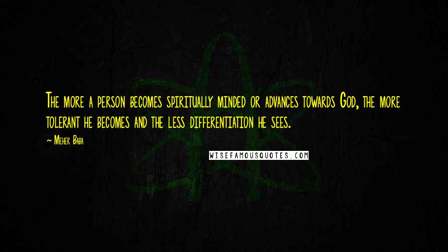 Meher Baba Quotes: The more a person becomes spiritually minded or advances towards God, the more tolerant he becomes and the less differentiation he sees.