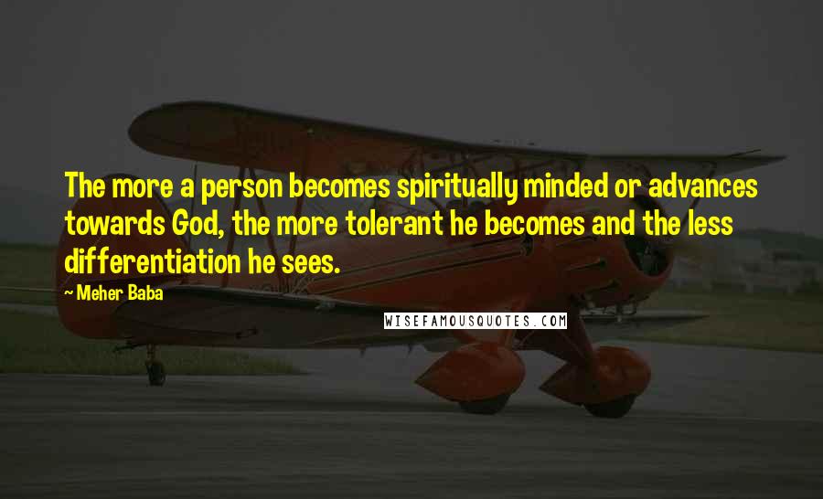 Meher Baba Quotes: The more a person becomes spiritually minded or advances towards God, the more tolerant he becomes and the less differentiation he sees.