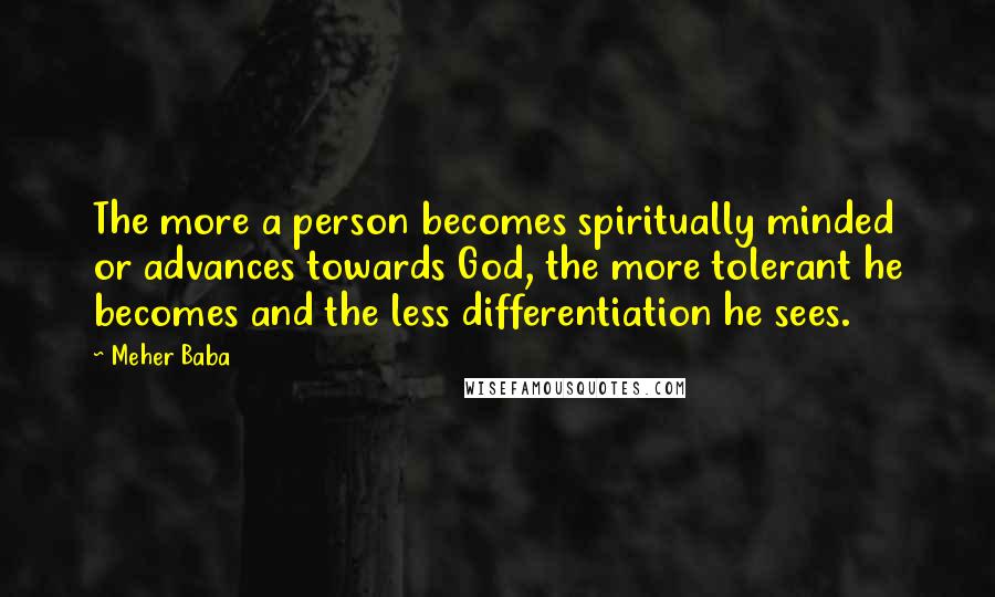 Meher Baba Quotes: The more a person becomes spiritually minded or advances towards God, the more tolerant he becomes and the less differentiation he sees.