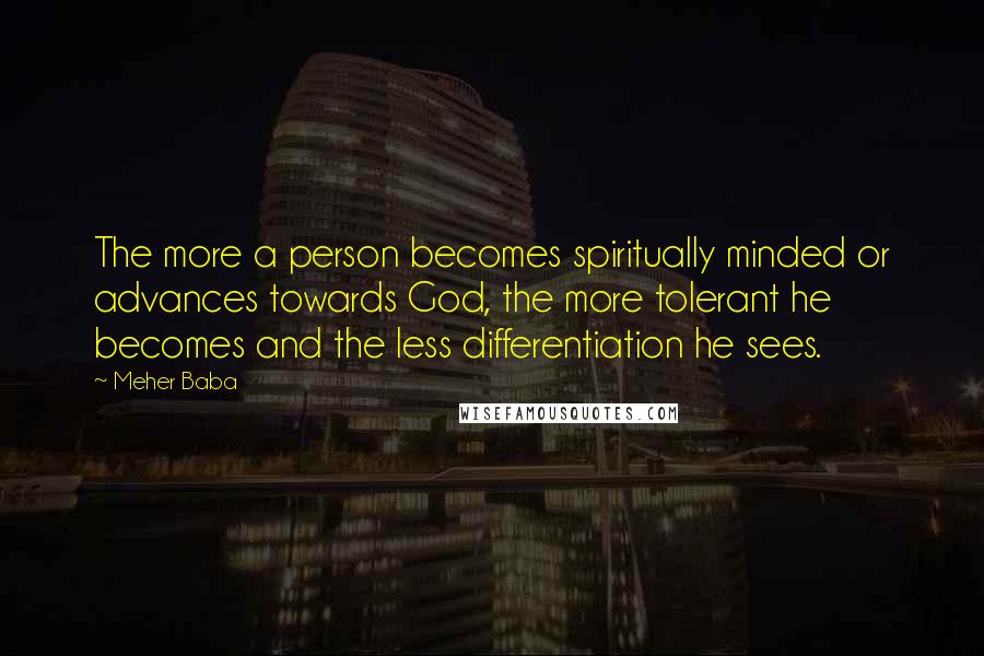 Meher Baba Quotes: The more a person becomes spiritually minded or advances towards God, the more tolerant he becomes and the less differentiation he sees.