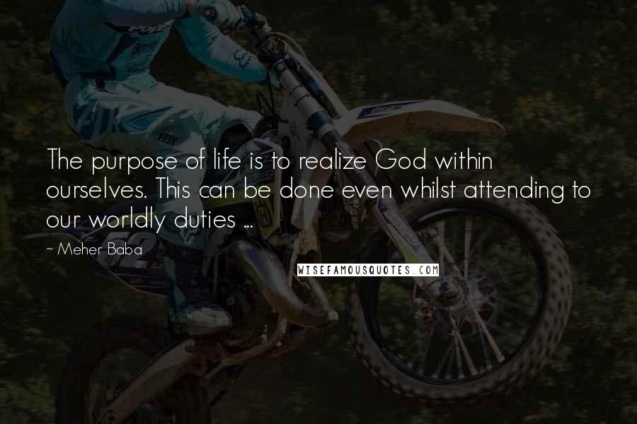 Meher Baba Quotes: The purpose of life is to realize God within ourselves. This can be done even whilst attending to our worldly duties ...