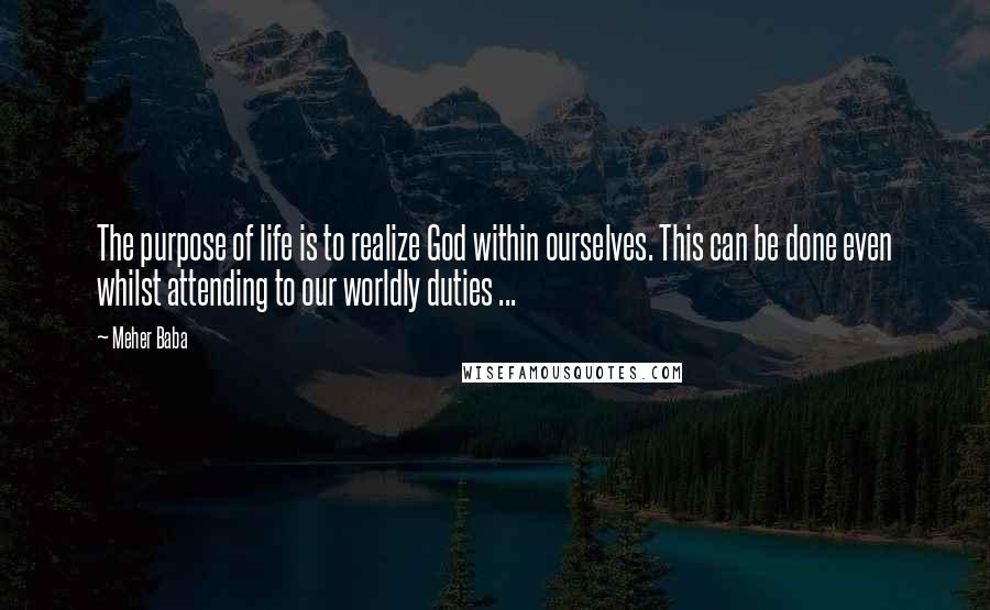 Meher Baba Quotes: The purpose of life is to realize God within ourselves. This can be done even whilst attending to our worldly duties ...