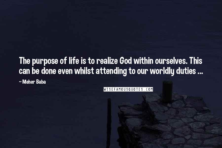 Meher Baba Quotes: The purpose of life is to realize God within ourselves. This can be done even whilst attending to our worldly duties ...
