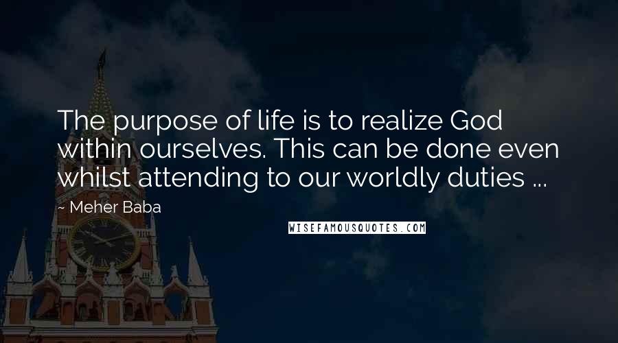 Meher Baba Quotes: The purpose of life is to realize God within ourselves. This can be done even whilst attending to our worldly duties ...