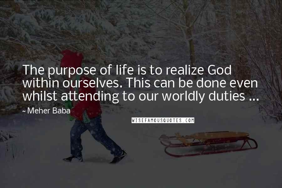 Meher Baba Quotes: The purpose of life is to realize God within ourselves. This can be done even whilst attending to our worldly duties ...