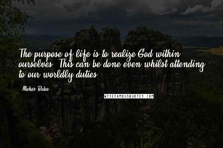 Meher Baba Quotes: The purpose of life is to realize God within ourselves. This can be done even whilst attending to our worldly duties ...