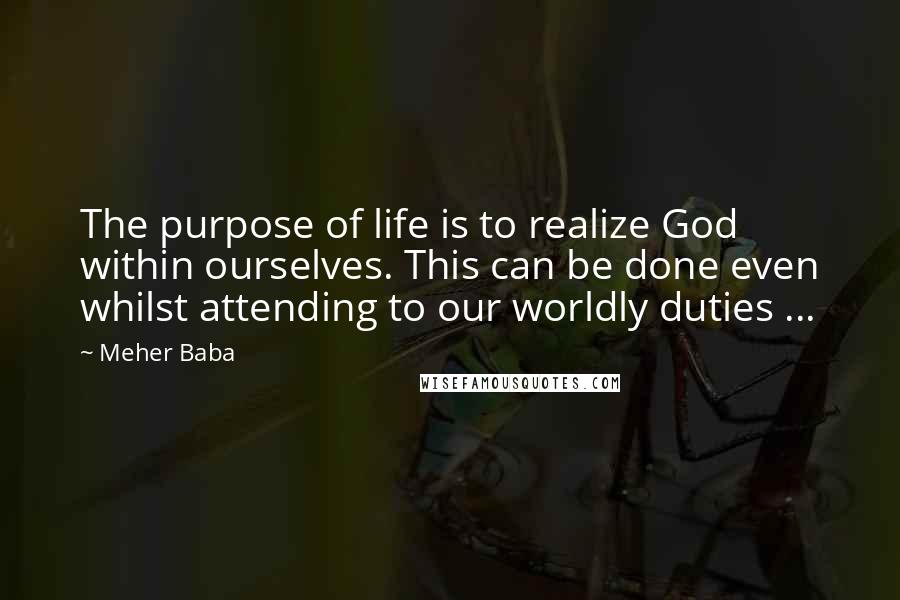 Meher Baba Quotes: The purpose of life is to realize God within ourselves. This can be done even whilst attending to our worldly duties ...