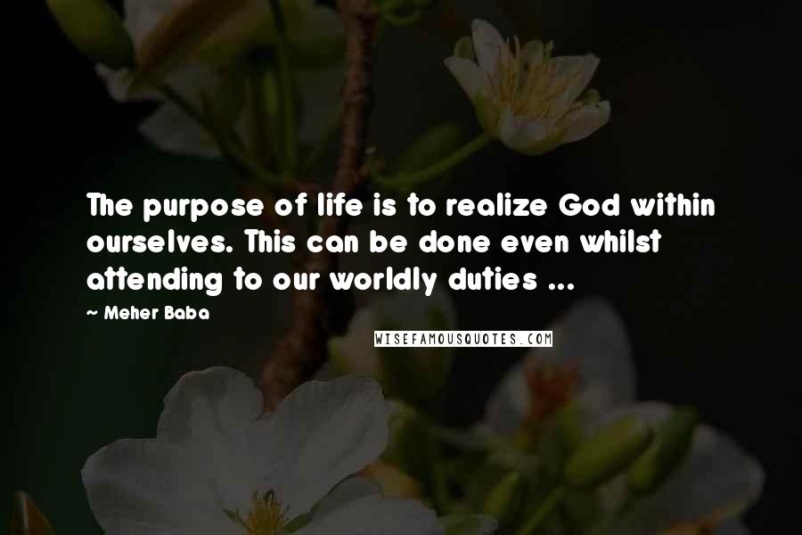 Meher Baba Quotes: The purpose of life is to realize God within ourselves. This can be done even whilst attending to our worldly duties ...