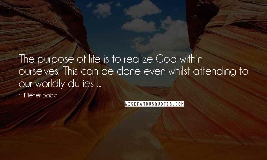 Meher Baba Quotes: The purpose of life is to realize God within ourselves. This can be done even whilst attending to our worldly duties ...