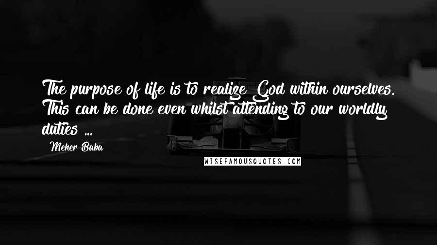 Meher Baba Quotes: The purpose of life is to realize God within ourselves. This can be done even whilst attending to our worldly duties ...