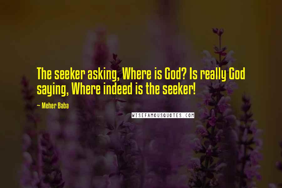 Meher Baba Quotes: The seeker asking, Where is God? Is really God saying, Where indeed is the seeker!