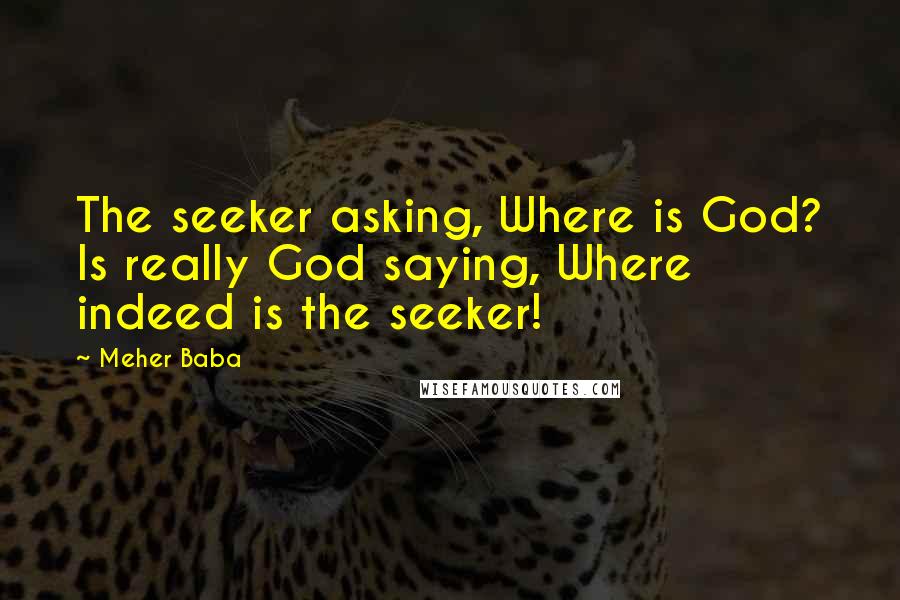 Meher Baba Quotes: The seeker asking, Where is God? Is really God saying, Where indeed is the seeker!