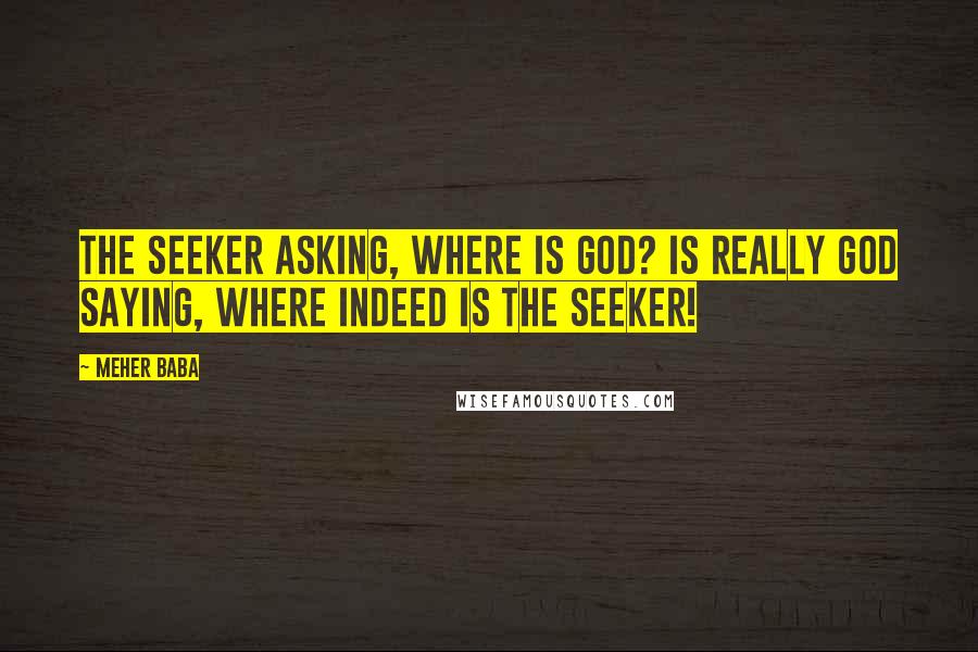 Meher Baba Quotes: The seeker asking, Where is God? Is really God saying, Where indeed is the seeker!