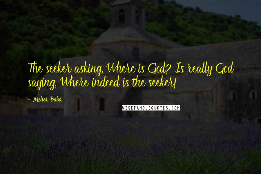 Meher Baba Quotes: The seeker asking, Where is God? Is really God saying, Where indeed is the seeker!