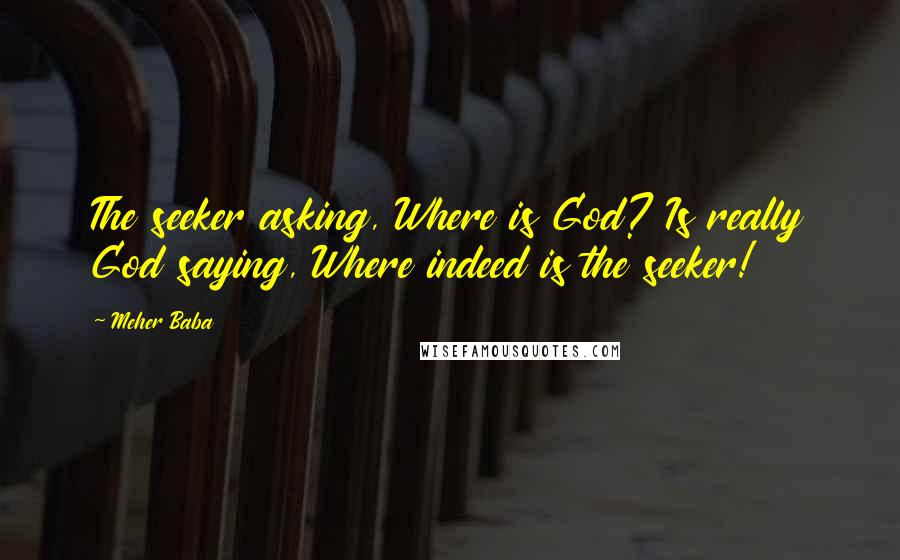 Meher Baba Quotes: The seeker asking, Where is God? Is really God saying, Where indeed is the seeker!