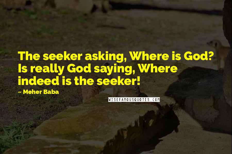 Meher Baba Quotes: The seeker asking, Where is God? Is really God saying, Where indeed is the seeker!