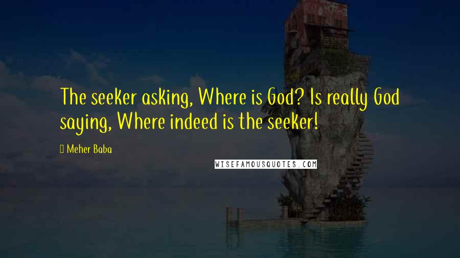 Meher Baba Quotes: The seeker asking, Where is God? Is really God saying, Where indeed is the seeker!