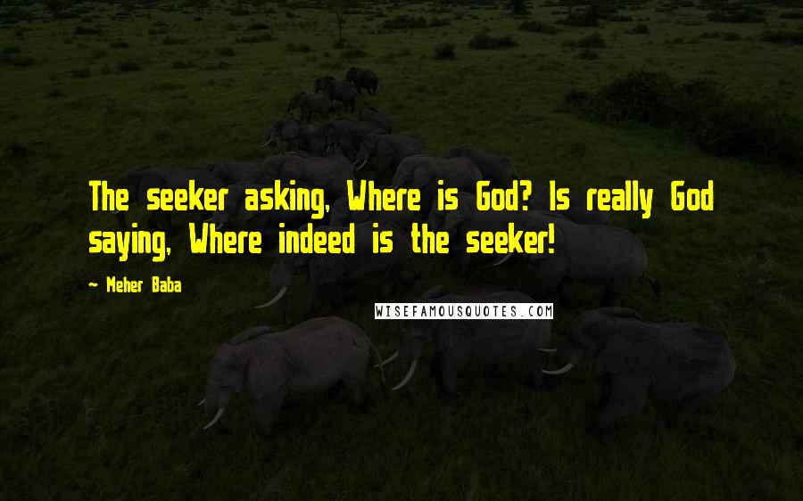 Meher Baba Quotes: The seeker asking, Where is God? Is really God saying, Where indeed is the seeker!