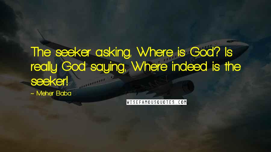 Meher Baba Quotes: The seeker asking, Where is God? Is really God saying, Where indeed is the seeker!