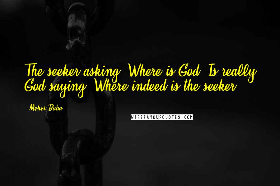 Meher Baba Quotes: The seeker asking, Where is God? Is really God saying, Where indeed is the seeker!