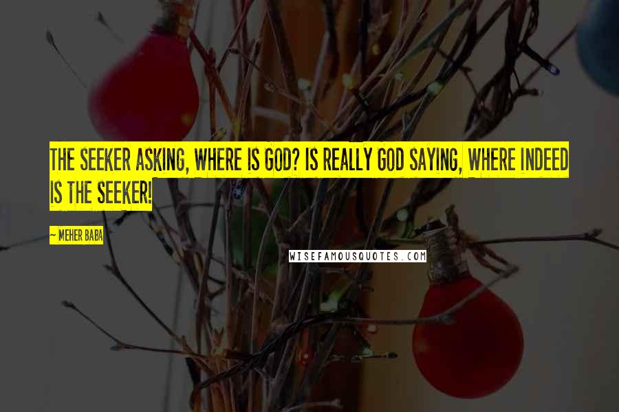 Meher Baba Quotes: The seeker asking, Where is God? Is really God saying, Where indeed is the seeker!