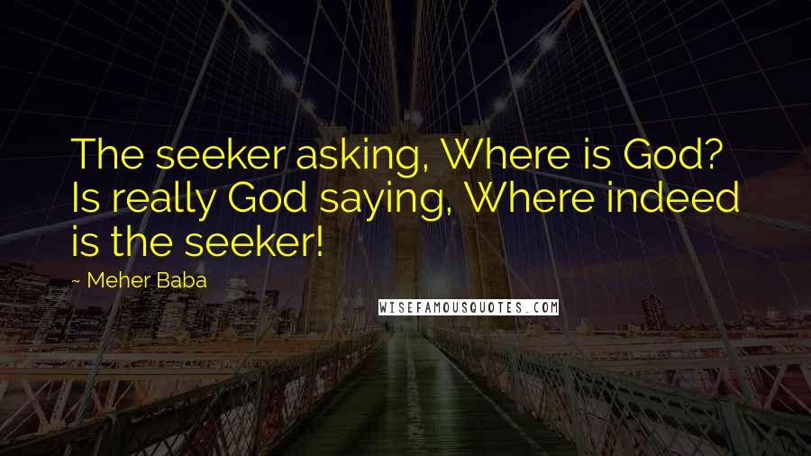 Meher Baba Quotes: The seeker asking, Where is God? Is really God saying, Where indeed is the seeker!