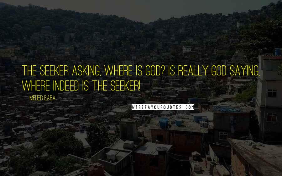 Meher Baba Quotes: The seeker asking, Where is God? Is really God saying, Where indeed is the seeker!