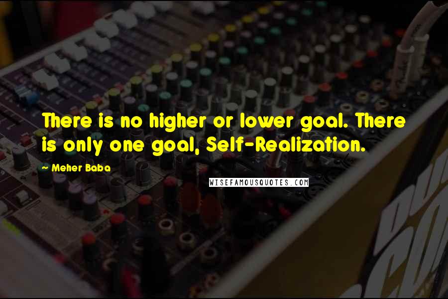 Meher Baba Quotes: There is no higher or lower goal. There is only one goal, Self-Realization.