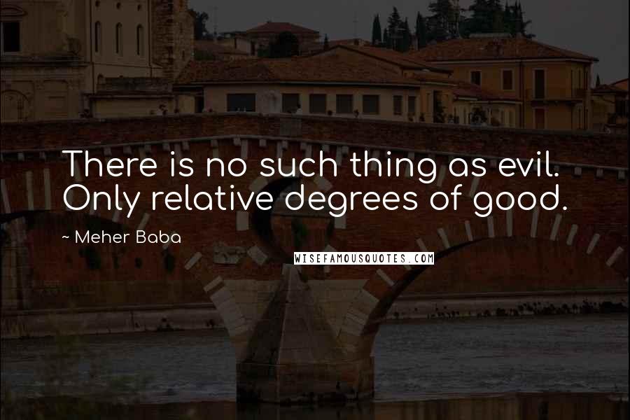 Meher Baba Quotes: There is no such thing as evil. Only relative degrees of good.