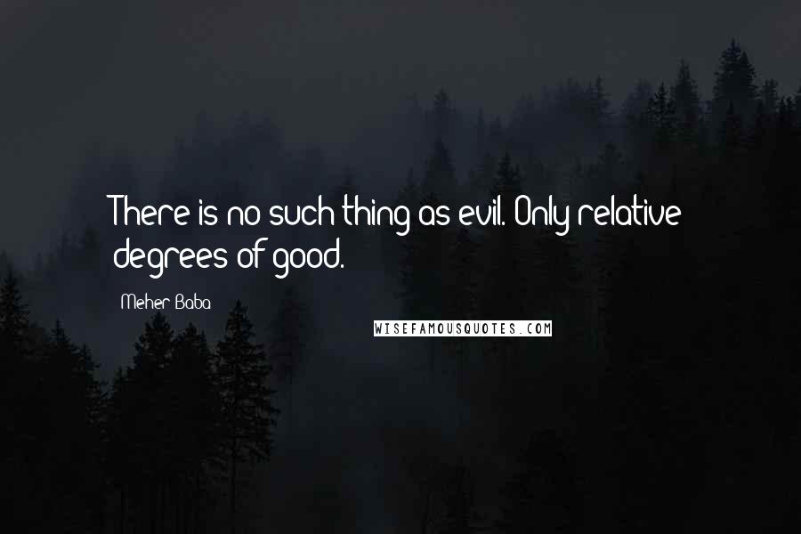 Meher Baba Quotes: There is no such thing as evil. Only relative degrees of good.