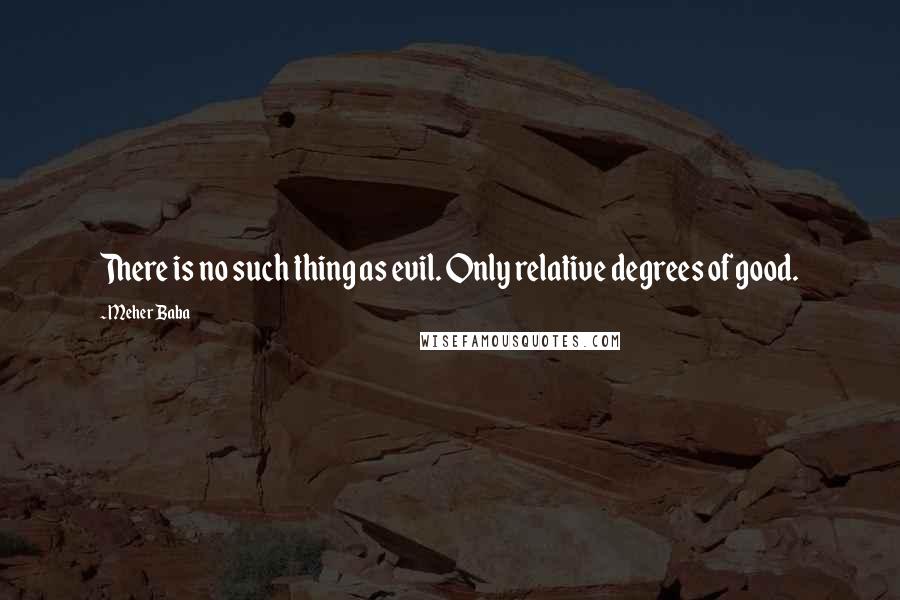 Meher Baba Quotes: There is no such thing as evil. Only relative degrees of good.