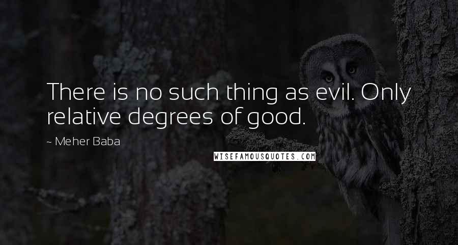 Meher Baba Quotes: There is no such thing as evil. Only relative degrees of good.