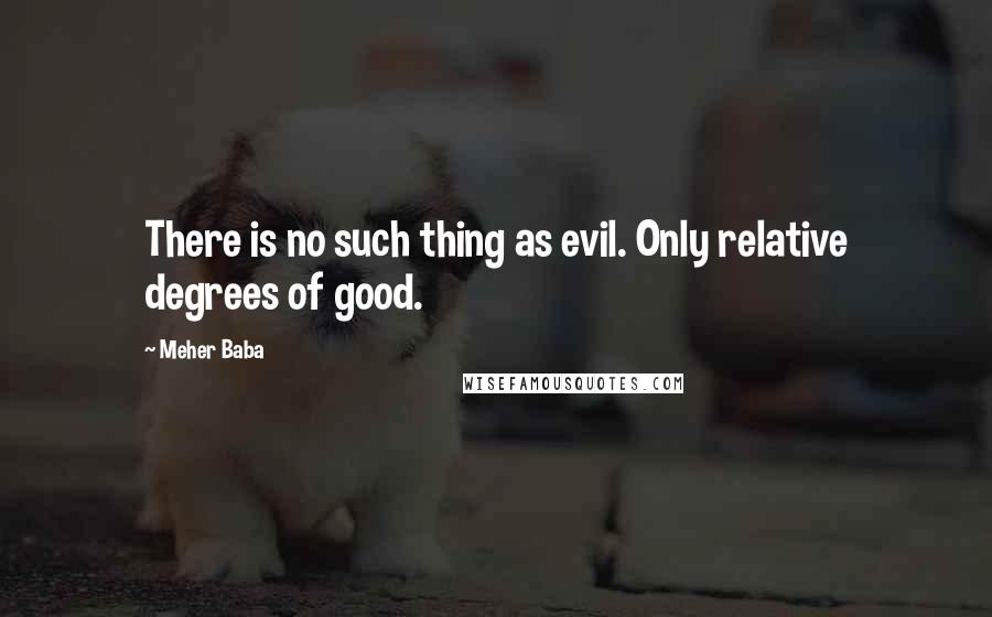 Meher Baba Quotes: There is no such thing as evil. Only relative degrees of good.