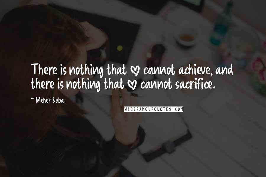 Meher Baba Quotes: There is nothing that love cannot achieve, and there is nothing that love cannot sacrifice.