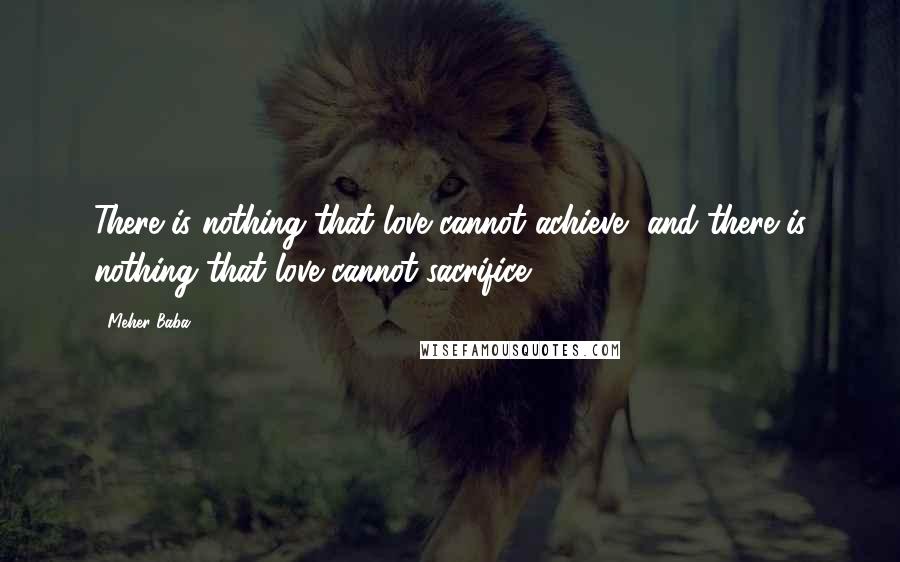 Meher Baba Quotes: There is nothing that love cannot achieve, and there is nothing that love cannot sacrifice.