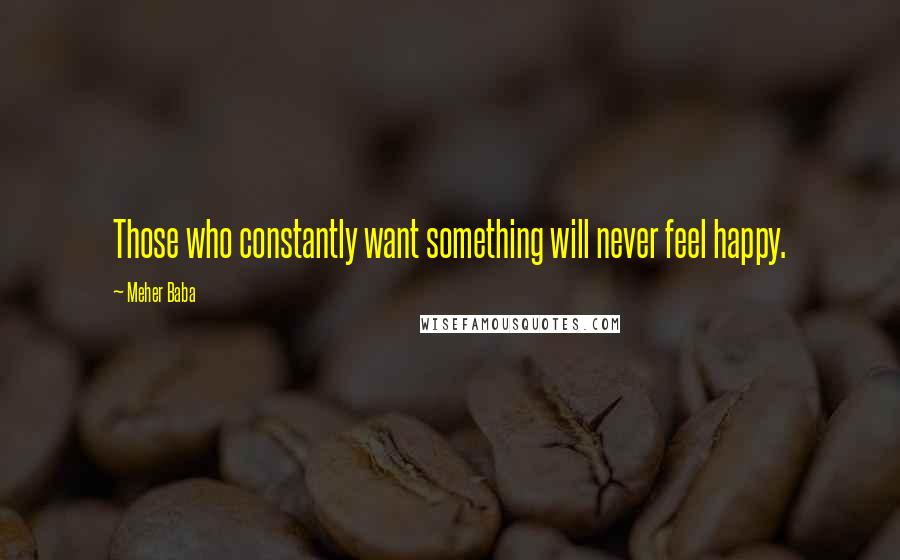 Meher Baba Quotes: Those who constantly want something will never feel happy.