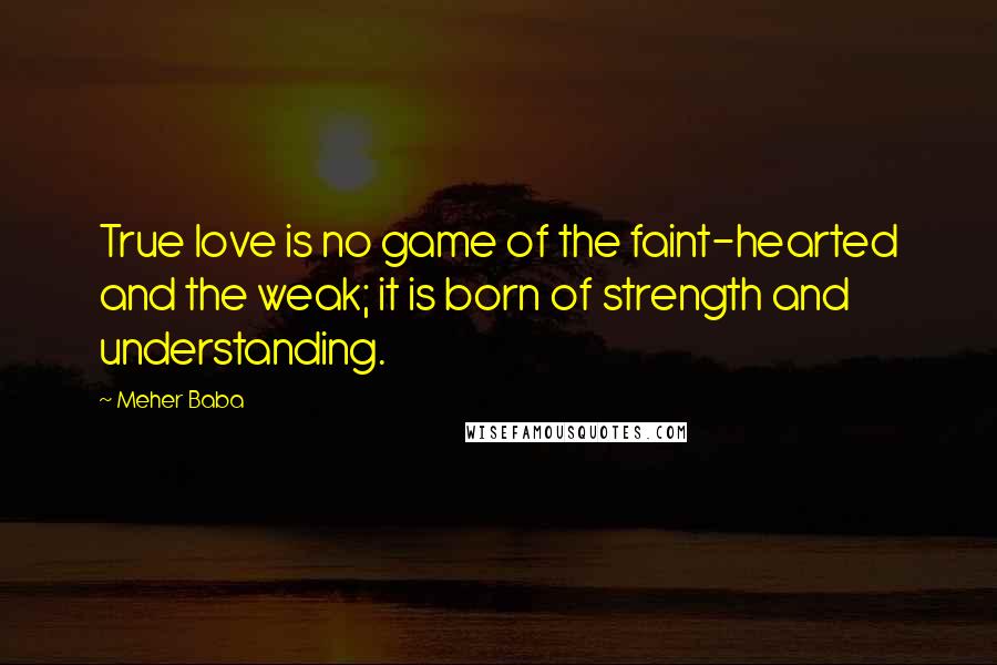 Meher Baba Quotes: True love is no game of the faint-hearted and the weak; it is born of strength and understanding.