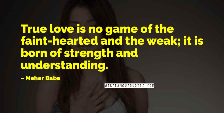 Meher Baba Quotes: True love is no game of the faint-hearted and the weak; it is born of strength and understanding.