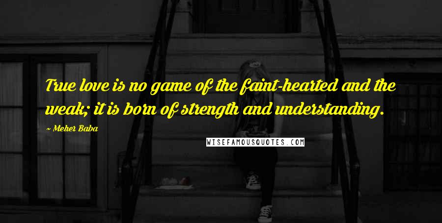 Meher Baba Quotes: True love is no game of the faint-hearted and the weak; it is born of strength and understanding.