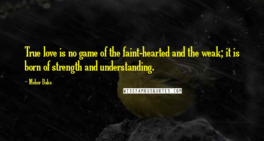 Meher Baba Quotes: True love is no game of the faint-hearted and the weak; it is born of strength and understanding.