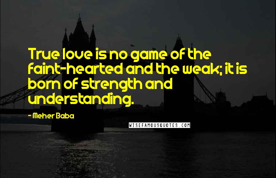 Meher Baba Quotes: True love is no game of the faint-hearted and the weak; it is born of strength and understanding.