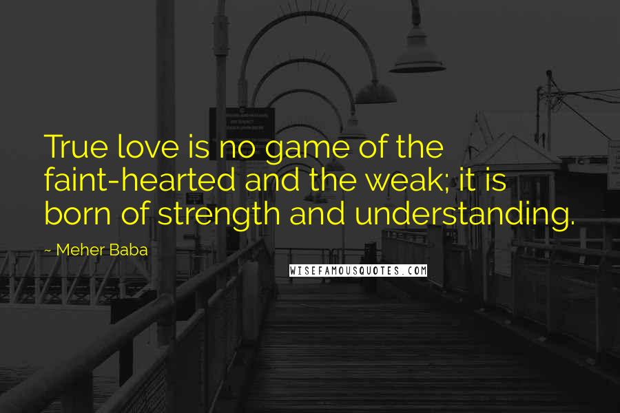 Meher Baba Quotes: True love is no game of the faint-hearted and the weak; it is born of strength and understanding.